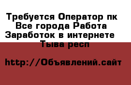 Требуется Оператор пк - Все города Работа » Заработок в интернете   . Тыва респ.